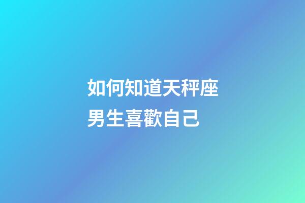 如何知道天秤座男生喜歡自己-第1張-星座運勢-玄機派
