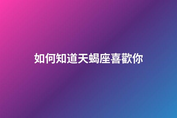 如何知道天蝎座喜歡你-第1張-星座運勢-玄機派