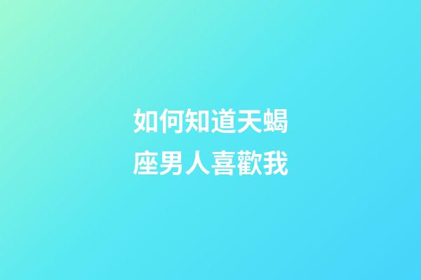如何知道天蝎座男人喜歡我-第1張-星座運勢-玄機派