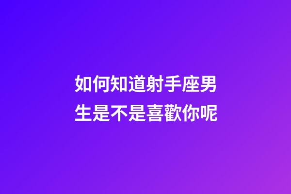 如何知道射手座男生是不是喜歡你呢-第1張-星座運(yùn)勢(shì)-玄機(jī)派