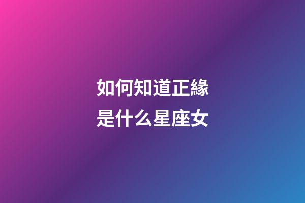 如何知道正緣是什么星座女-第1張-星座運勢-玄機派