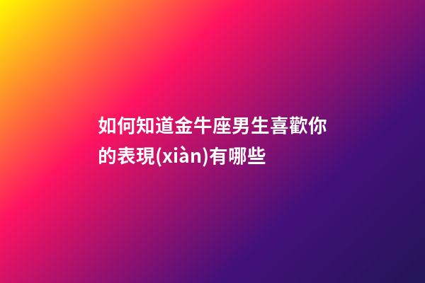 如何知道金牛座男生喜歡你的表現(xiàn)有哪些-第1張-星座運(yùn)勢-玄機(jī)派
