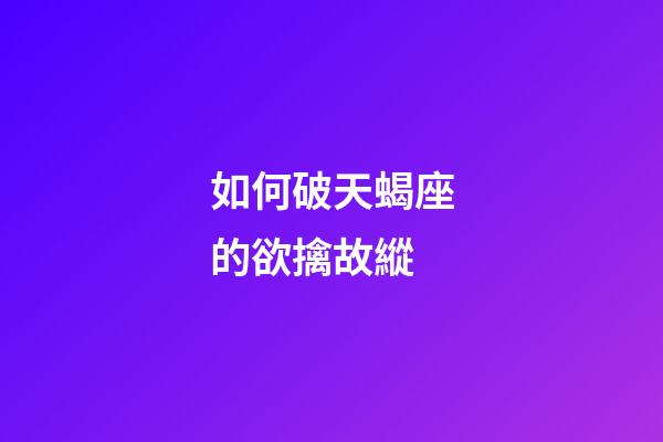 如何破天蝎座的欲擒故縱-第1張-星座運勢-玄機派