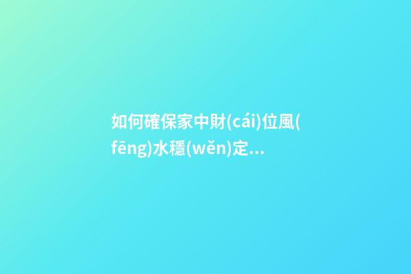 如何確保家中財(cái)位風(fēng)水穩(wěn)定？了解財(cái)位類型
