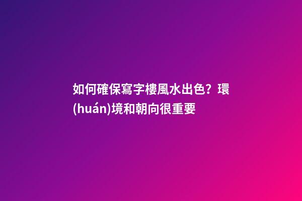 如何確保寫字樓風水出色？環(huán)境和朝向很重要