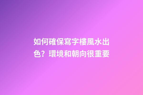 如何確保寫字樓風水出色？環境和朝向很重要