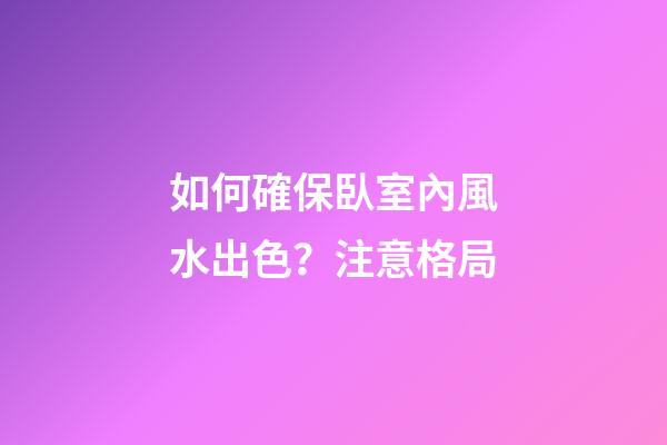 如何確保臥室內風水出色？注意格局