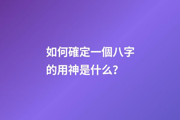 如何確定一個八字的用神是什么？