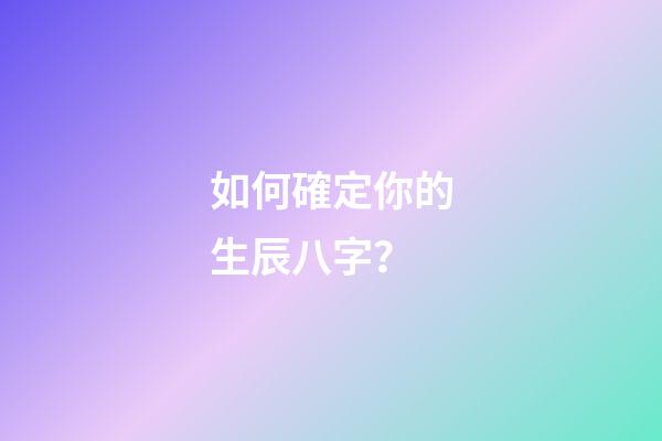 如何確定你的生辰八字？