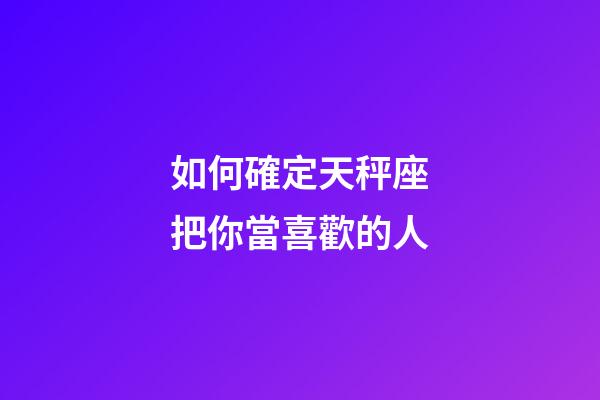 如何確定天秤座把你當喜歡的人-第1張-星座運勢-玄機派
