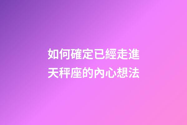 如何確定已經走進天秤座的內心想法-第1張-星座運勢-玄機派