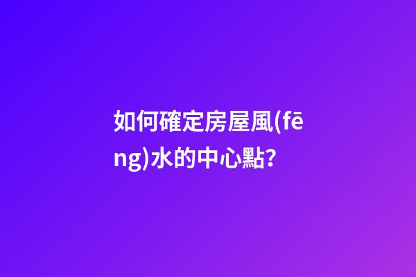 如何確定房屋風(fēng)水的中心點？