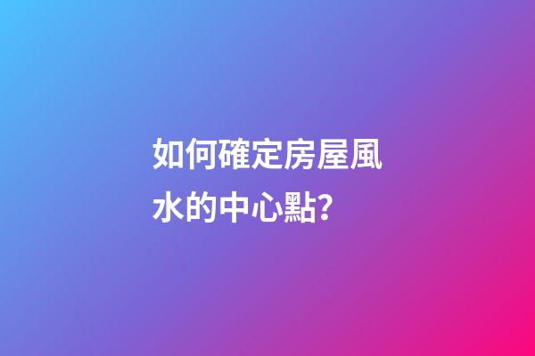 如何確定房屋風水的中心點？