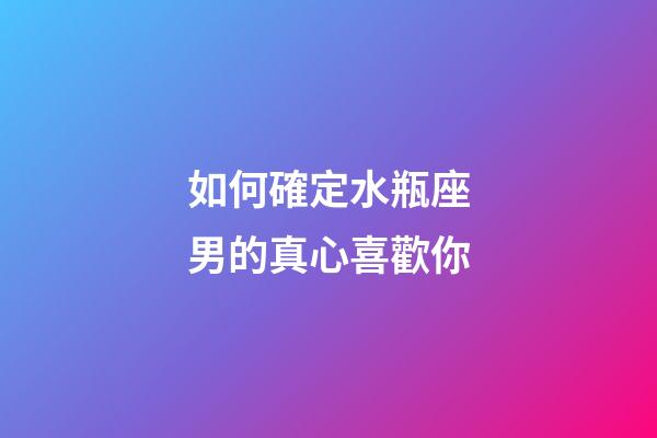 如何確定水瓶座男的真心喜歡你-第1張-星座運(yùn)勢(shì)-玄機(jī)派