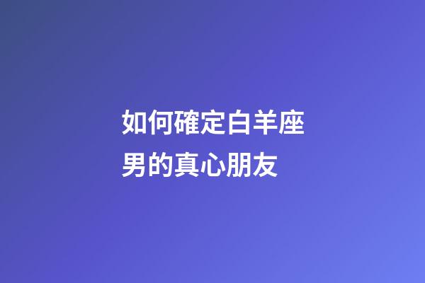 如何確定白羊座男的真心朋友-第1張-星座運勢-玄機派