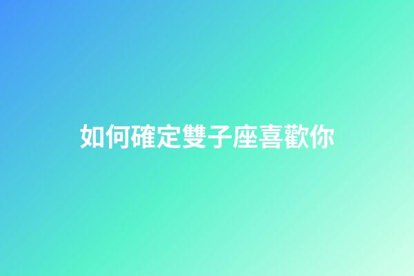 如何確定雙子座喜歡你-第1張-星座運勢-玄機派