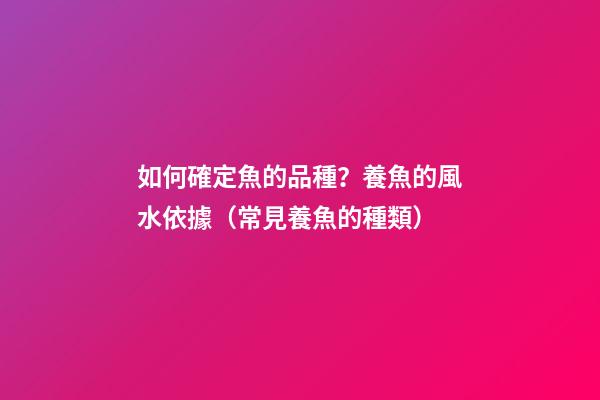 如何確定魚的品種？養魚的風水依據（常見養魚的種類）
