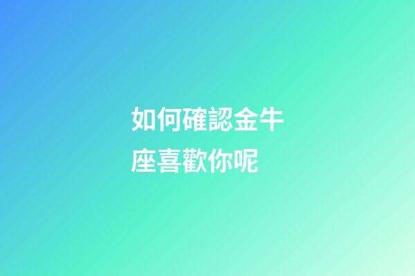 如何確認金牛座喜歡你呢-第1張-星座運勢-玄機派