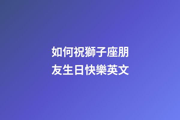 如何祝獅子座朋友生日快樂英文-第1張-星座運勢-玄機派