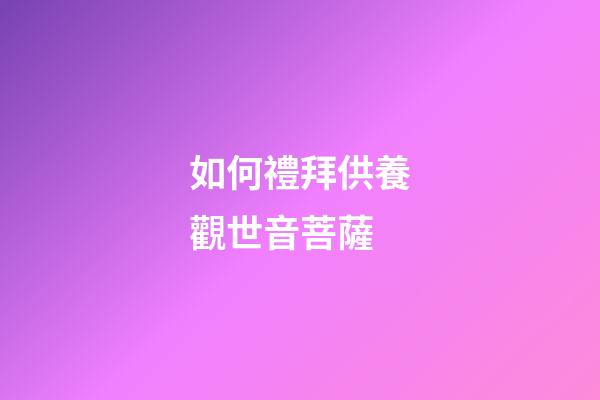 如何禮拜供養觀世音菩薩