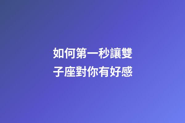 如何第一秒讓雙子座對你有好感-第1張-星座運勢-玄機派
