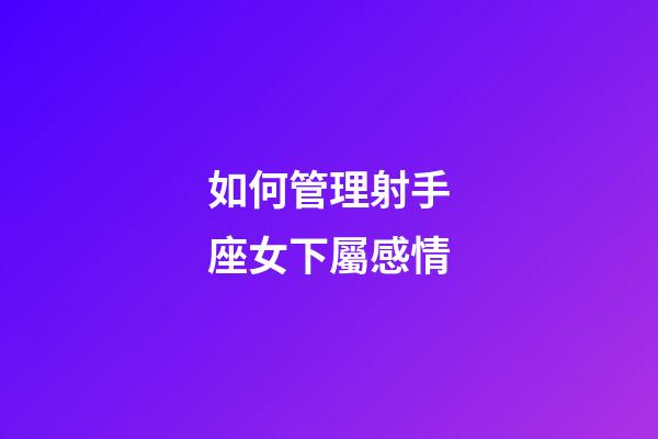 如何管理射手座女下屬感情-第1張-星座運(yùn)勢-玄機(jī)派