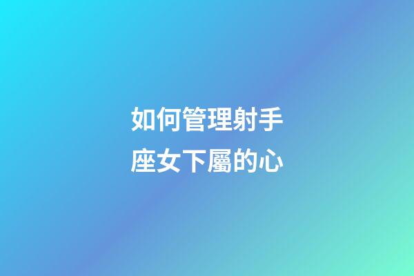 如何管理射手座女下屬的心