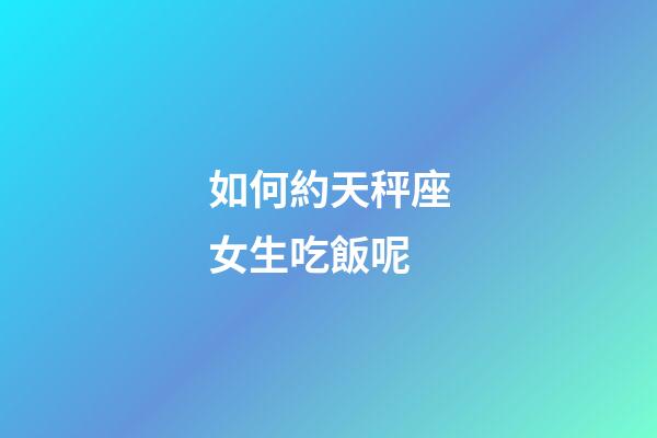 如何約天秤座女生吃飯呢-第1張-星座運勢-玄機派