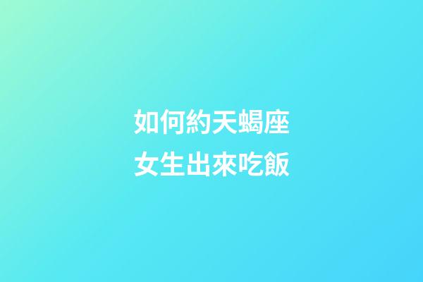如何約天蝎座女生出來吃飯-第1張-星座運勢-玄機派