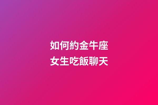如何約金牛座女生吃飯聊天-第1張-星座運勢-玄機派