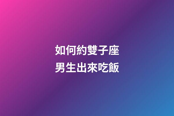 如何約雙子座男生出來吃飯-第1張-星座運勢-玄機派