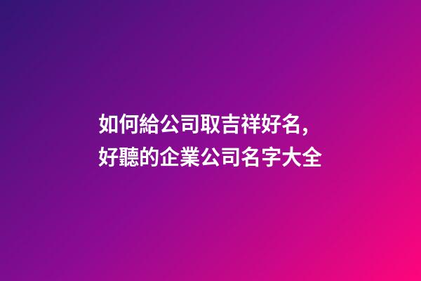 如何給公司取吉祥好名,好聽的企業公司名字大全-第1張-公司起名-玄機派