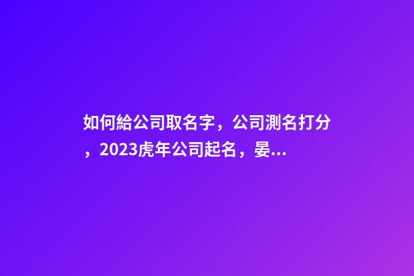 如何給公司取名字，公司測名打分，2023虎年公司起名，晏平起名-第1張-公司起名-玄機派