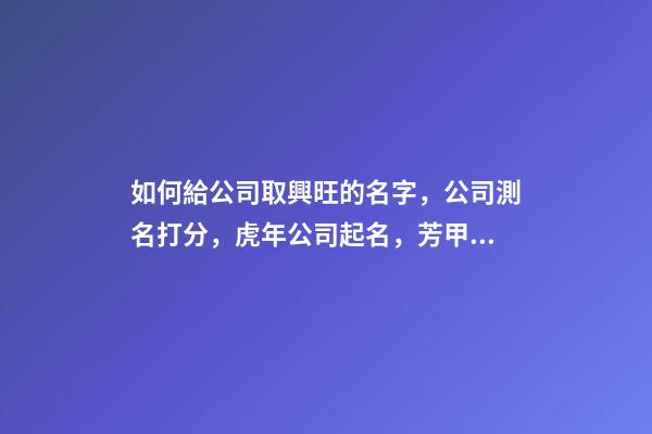 如何給公司取興旺的名字，公司測名打分，虎年公司起名，芳甲起名-第1張-公司起名-玄機(jī)派