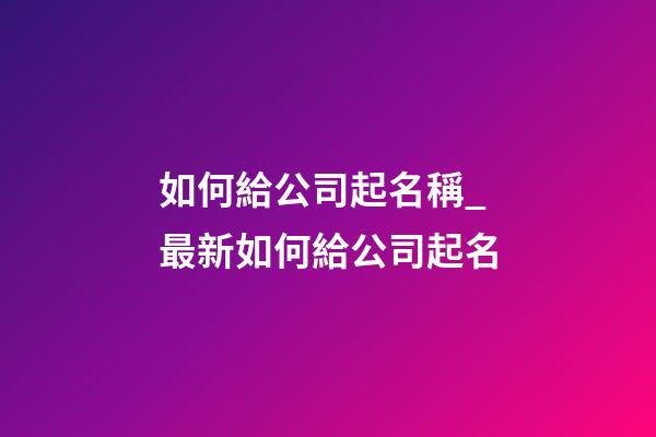 如何給公司起名稱_最新如何給公司起名-第1張-公司起名-玄機派