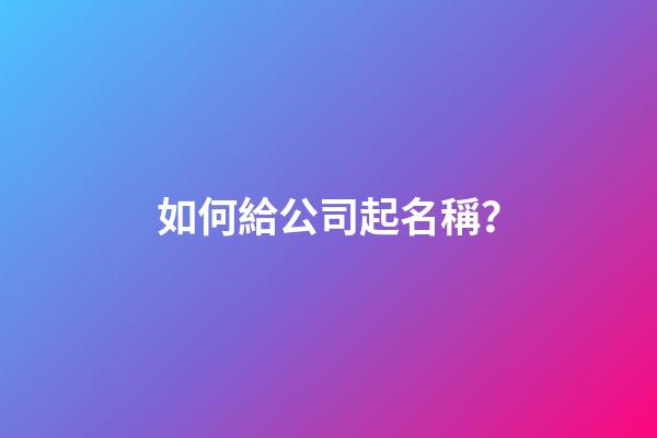 如何給公司起名稱？-第1張-公司起名-玄機派