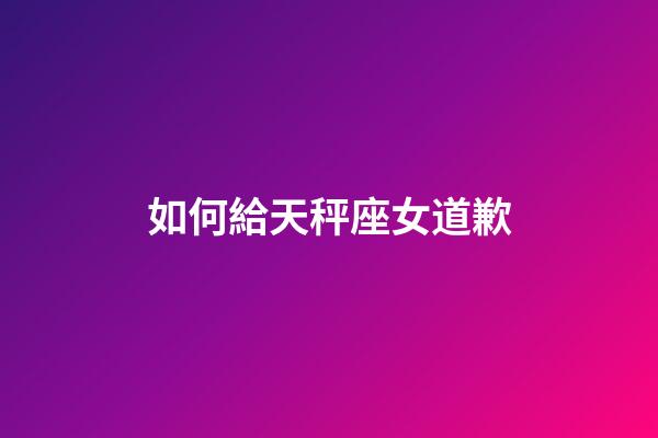 如何給天秤座女道歉-第1張-星座運勢-玄機派