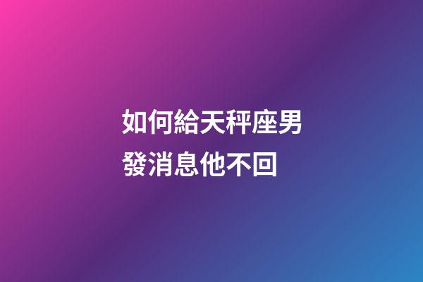 如何給天秤座男發消息他不回-第1張-星座運勢-玄機派