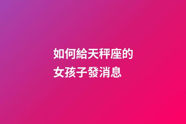 如何給天秤座的女孩子發消息-第1張-星座運勢-玄機派