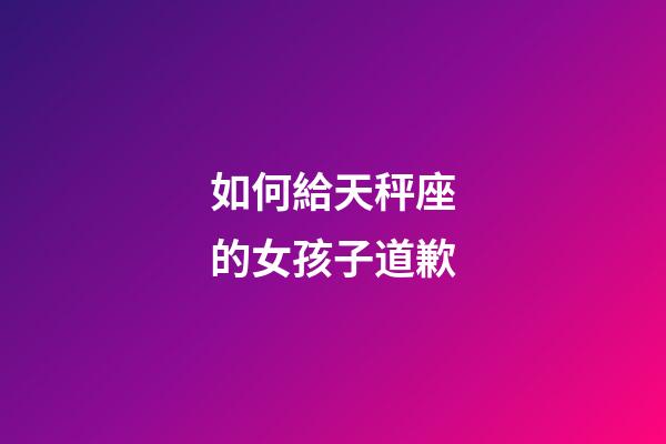 如何給天秤座的女孩子道歉-第1張-星座運勢-玄機派