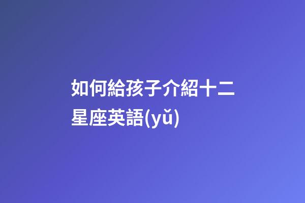 如何給孩子介紹十二星座英語(yǔ)