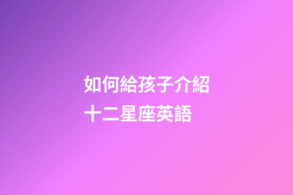 如何給孩子介紹十二星座英語