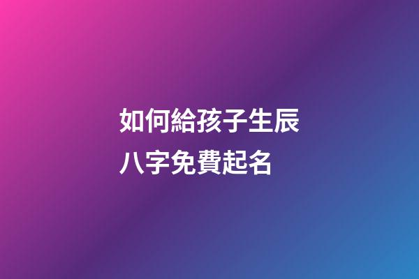 如何給孩子生辰八字免費起名