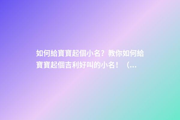 如何給寶寶起個小名？教你如何給寶寶起個吉利好叫的小名！（怎么樣給寶寶起小名）