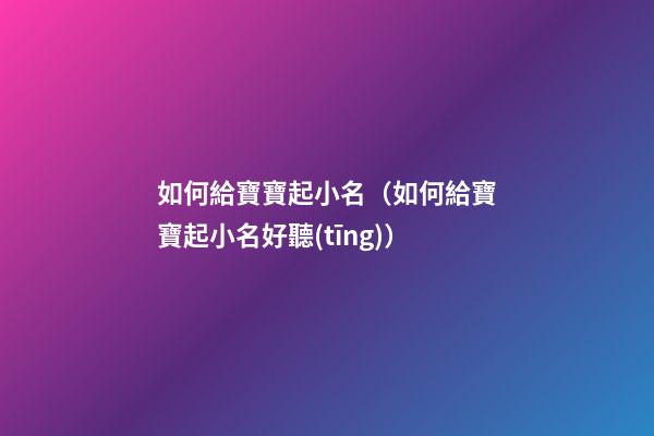 如何給寶寶起小名（如何給寶寶起小名好聽(tīng)）