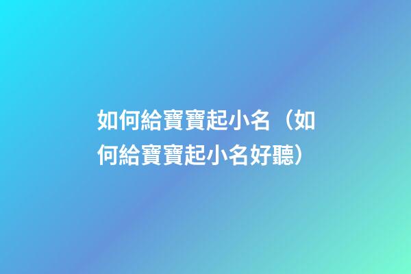 如何給寶寶起小名（如何給寶寶起小名好聽）