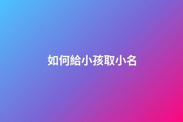 如何給小孩取小名(給娃兒取小名怎么取)