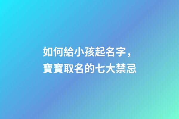 如何給小孩起名字，寶寶取名的七大禁忌-第1張-觀點-玄機派