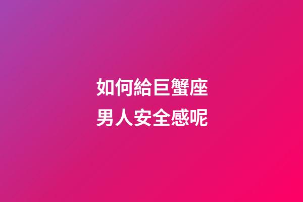如何給巨蟹座男人安全感呢-第1張-星座運勢-玄機派
