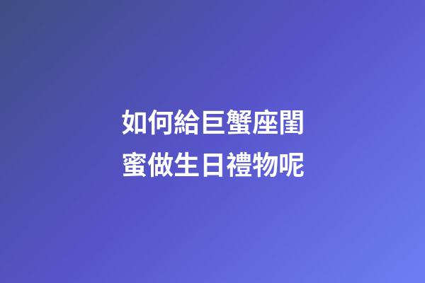 如何給巨蟹座閨蜜做生日禮物呢-第1張-星座運勢-玄機派